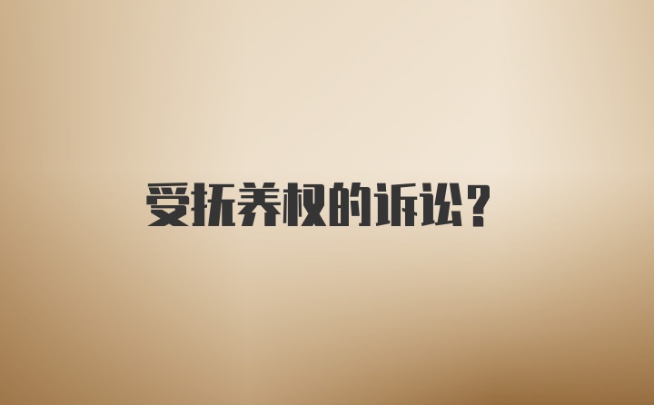 受抚养权的诉讼？