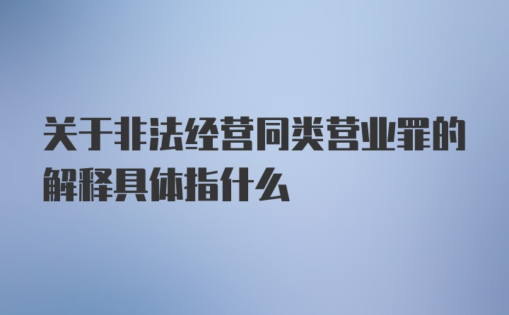 关于非法经营同类营业罪的解释具体指什么