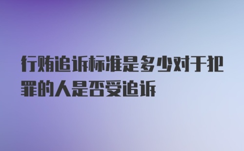 行贿追诉标准是多少对于犯罪的人是否受追诉