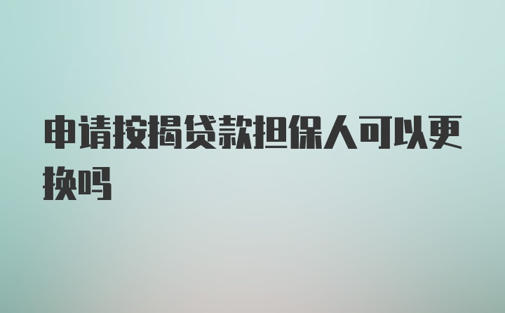 申请按揭贷款担保人可以更换吗