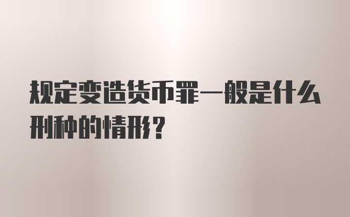 规定变造货币罪一般是什么刑种的情形？