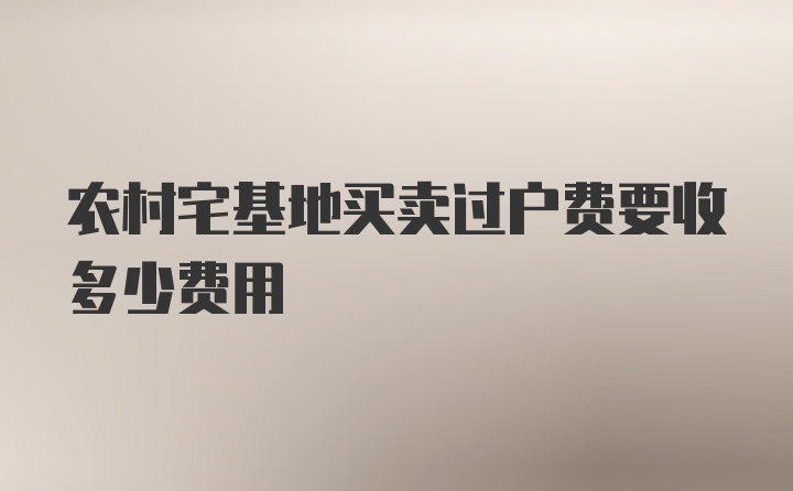 农村宅基地买卖过户费要收多少费用