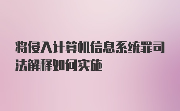 将侵入计算机信息系统罪司法解释如何实施