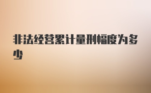 非法经营累计量刑幅度为多少