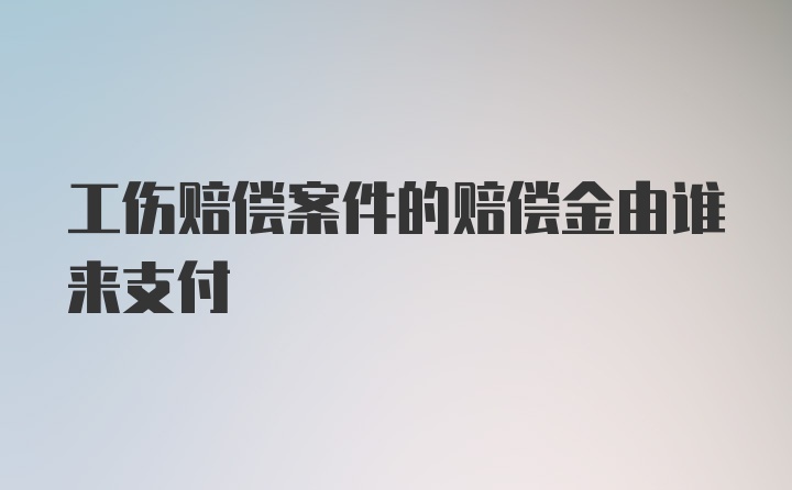 工伤赔偿案件的赔偿金由谁来支付