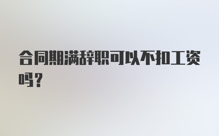 合同期满辞职可以不扣工资吗？