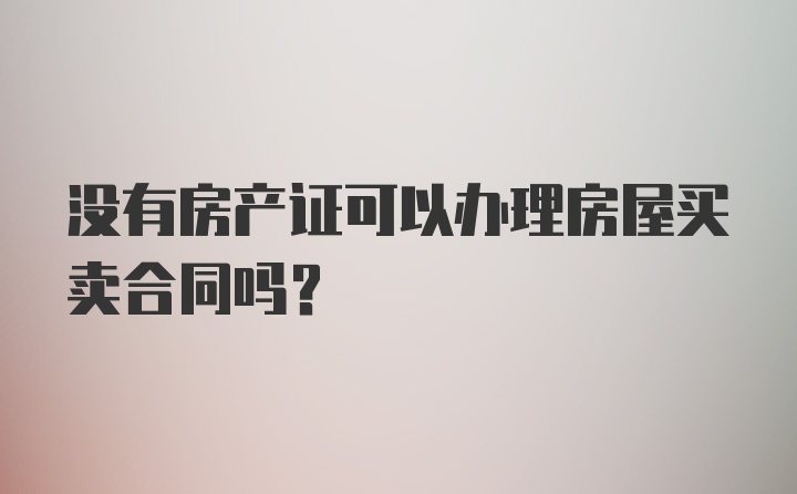 没有房产证可以办理房屋买卖合同吗？