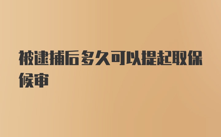 被逮捕后多久可以提起取保候审