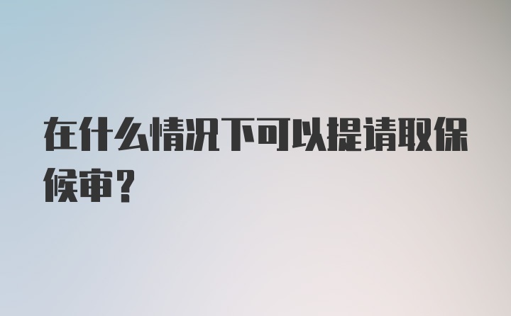 在什么情况下可以提请取保候审？