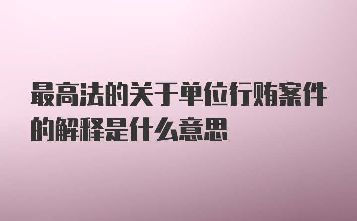 最高法的关于单位行贿案件的解释是什么意思