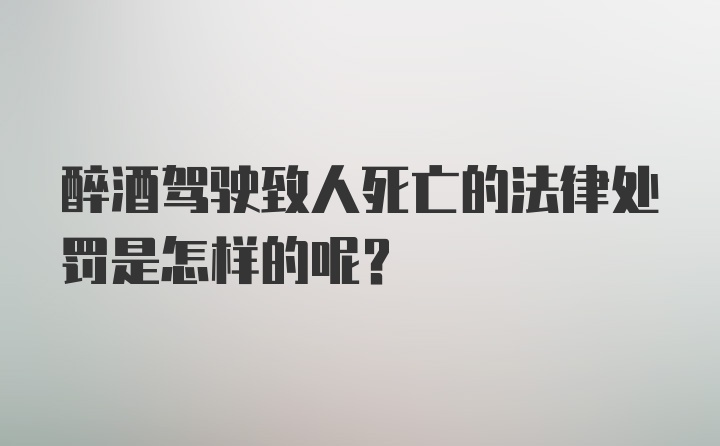 醉酒驾驶致人死亡的法律处罚是怎样的呢？