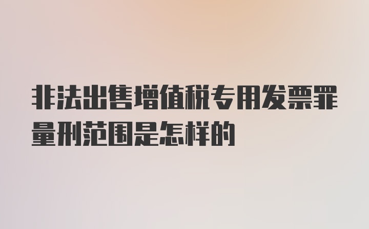 非法出售增值税专用发票罪量刑范围是怎样的