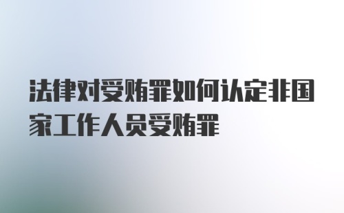 法律对受贿罪如何认定非国家工作人员受贿罪