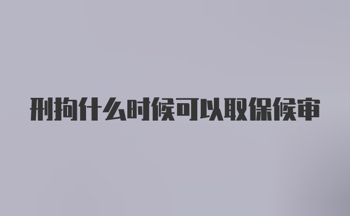 刑拘什么时候可以取保候审