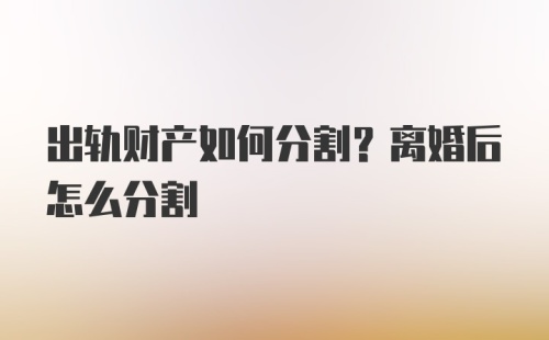 出轨财产如何分割？离婚后怎么分割