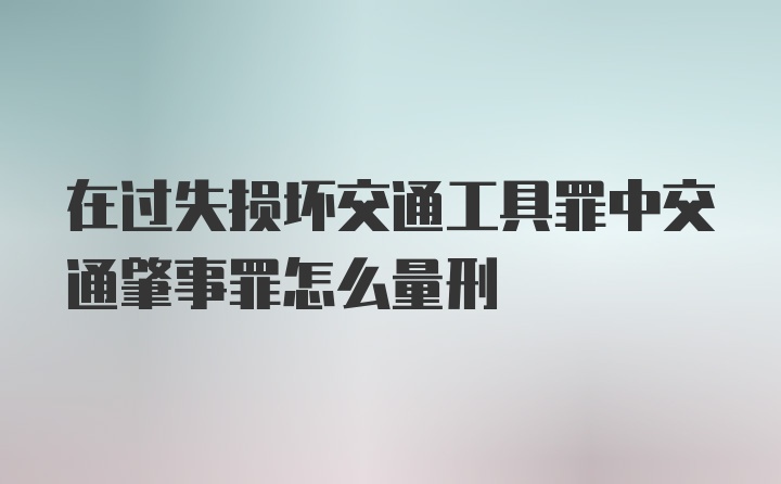 在过失损坏交通工具罪中交通肇事罪怎么量刑