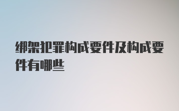 绑架犯罪构成要件及构成要件有哪些