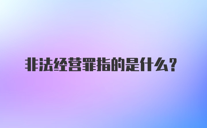 非法经营罪指的是什么？