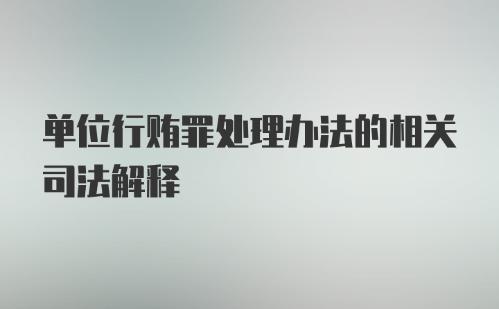 单位行贿罪处理办法的相关司法解释