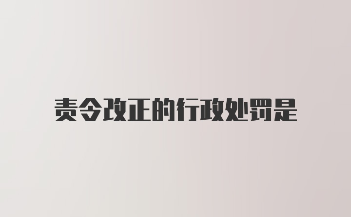 责令改正的行政处罚是