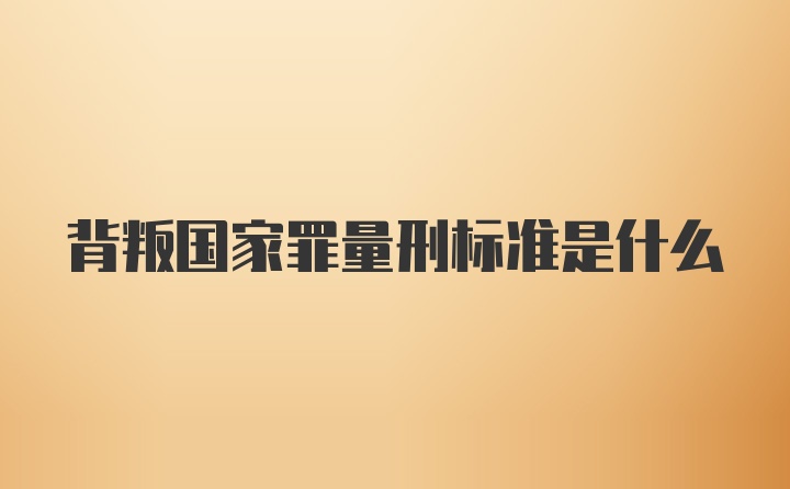 背叛国家罪量刑标准是什么