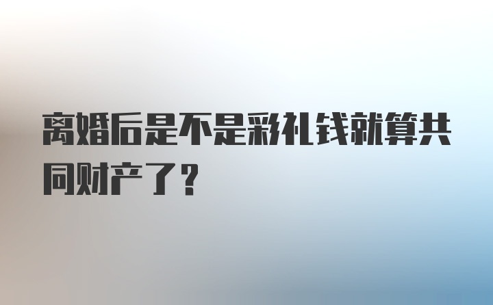 离婚后是不是彩礼钱就算共同财产了？