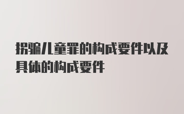 拐骗儿童罪的构成要件以及具体的构成要件