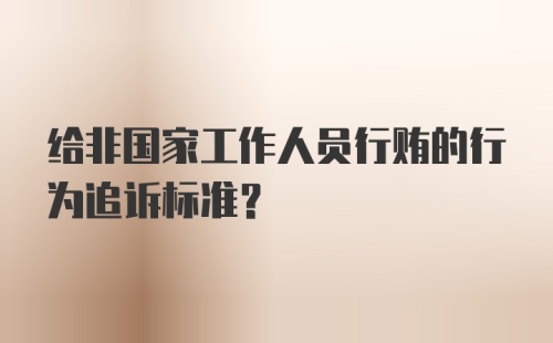 给非国家工作人员行贿的行为追诉标准？