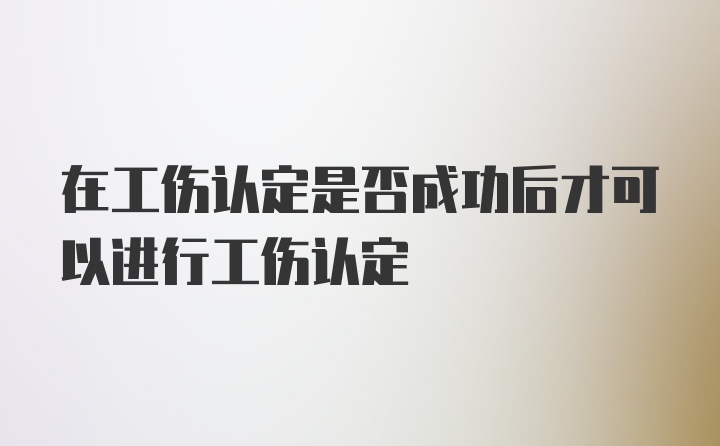 在工伤认定是否成功后才可以进行工伤认定