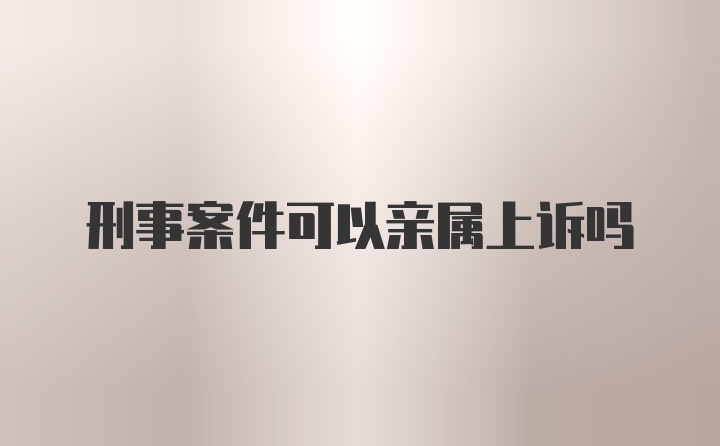 刑事案件可以亲属上诉吗