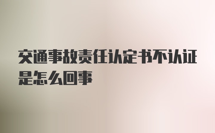 交通事故责任认定书不认证是怎么回事