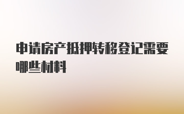 申请房产抵押转移登记需要哪些材料