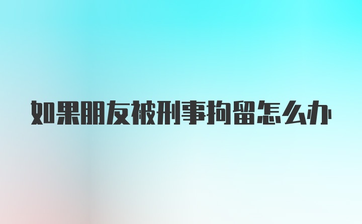 如果朋友被刑事拘留怎么办