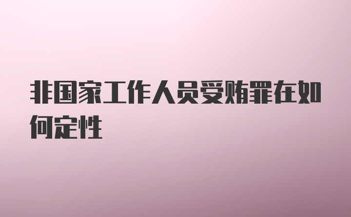 非国家工作人员受贿罪在如何定性