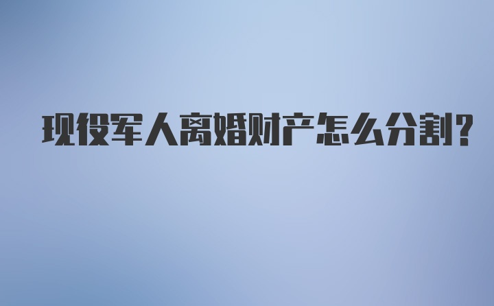 现役军人离婚财产怎么分割？