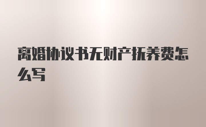 离婚协议书无财产抚养费怎么写