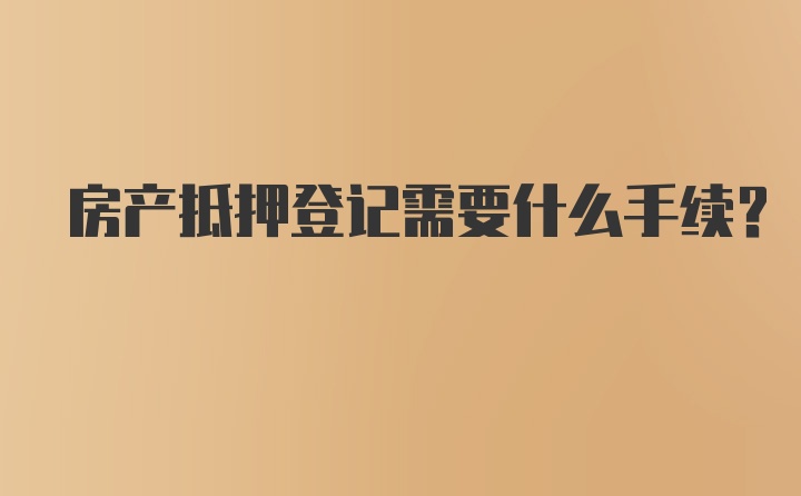 房产抵押登记需要什么手续？