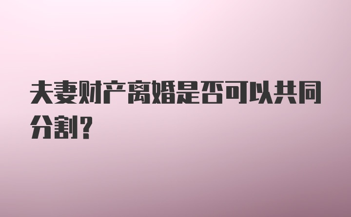 夫妻财产离婚是否可以共同分割？