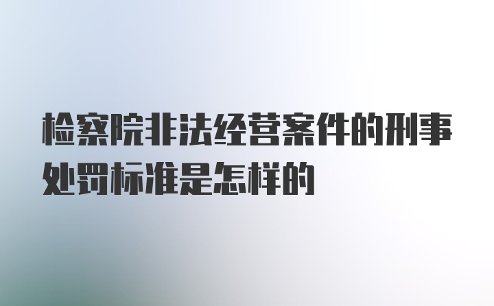 检察院非法经营案件的刑事处罚标准是怎样的