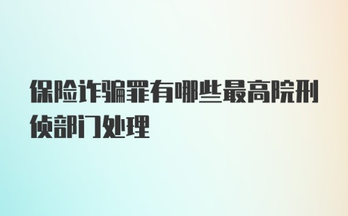 保险诈骗罪有哪些最高院刑侦部门处理