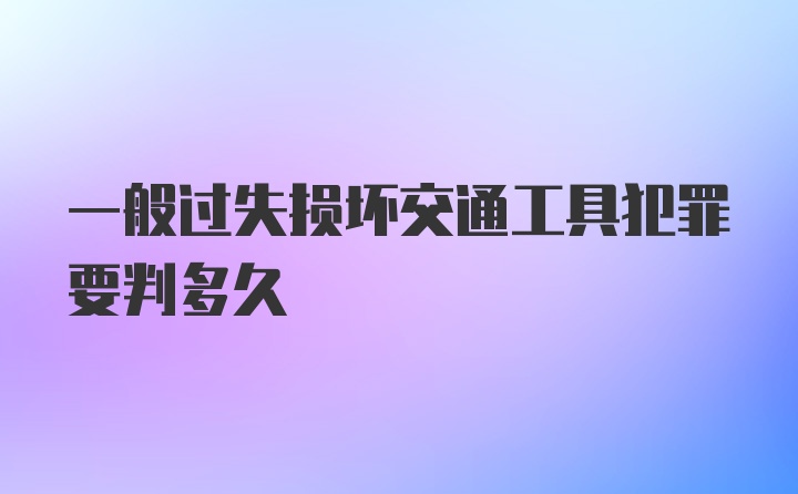 一般过失损坏交通工具犯罪要判多久