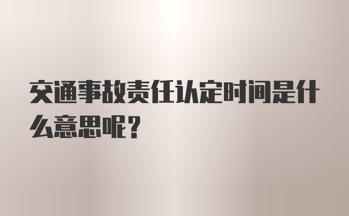 交通事故责任认定时间是什么意思呢?