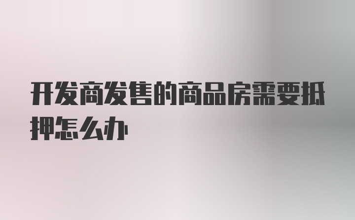 开发商发售的商品房需要抵押怎么办