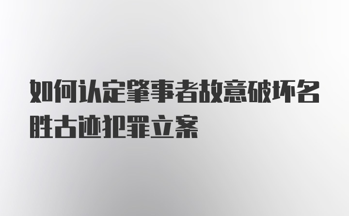 如何认定肇事者故意破坏名胜古迹犯罪立案