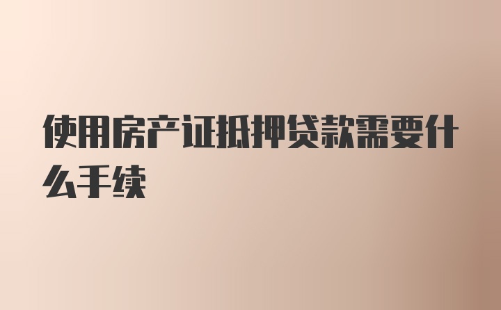 使用房产证抵押贷款需要什么手续