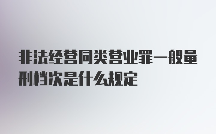 非法经营同类营业罪一般量刑档次是什么规定