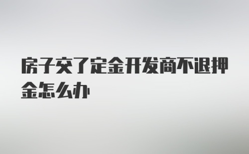 房子交了定金开发商不退押金怎么办