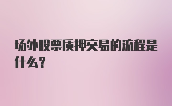 场外股票质押交易的流程是什么？