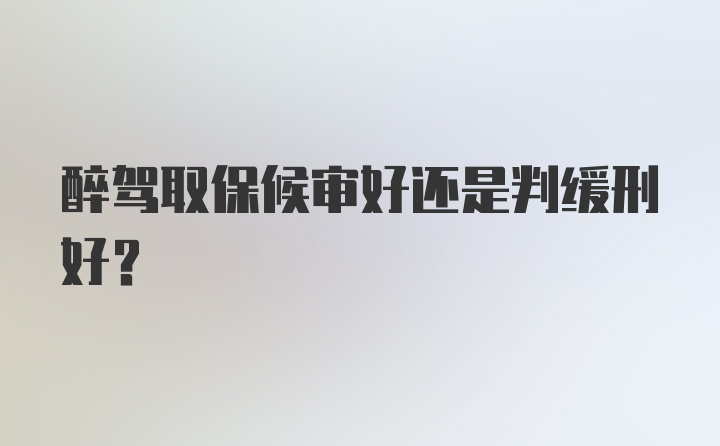 醉驾取保候审好还是判缓刑好?