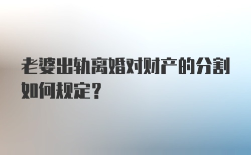 老婆出轨离婚对财产的分割如何规定？